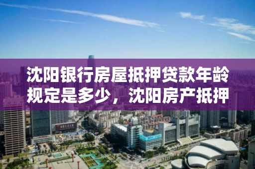 沈阳银行房屋抵押贷款年龄规定是多少，沈阳房产抵押贷