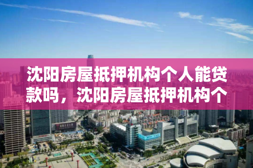 沈阳房屋抵押机构个人能贷款吗,沈阳房屋抵押机构个人能贷款吗现在 沈阳房屋抵押机构个人能贷款吗,沈阳房屋抵押机构个人能贷款吗现在