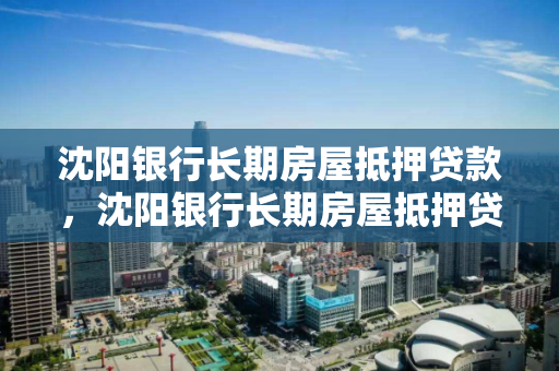 沈阳银行长期房屋抵押贷款,沈阳银行长期房屋抵押贷款条件 沈阳银行长期房屋抵押贷款,沈阳银行长期房屋抵押贷款条件