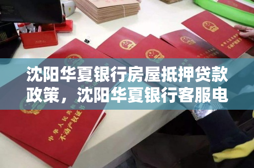 沈阳华夏银行房屋抵押贷款政策,沈阳华夏银行客服电话是多少 沈阳华夏银行房屋抵押贷款政策,沈阳华夏银行客服电话是多少