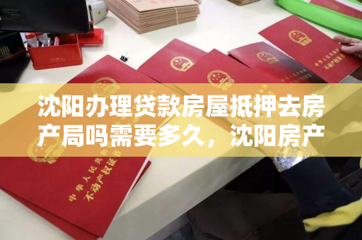 沈阳办理贷款房屋抵押去房产局吗需要多久,沈阳房产抵押在哪里办理 沈阳办理贷款房屋抵押去房产局吗需要多久,沈阳房产抵押在哪里办理