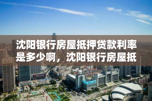 沈阳银行房屋抵押贷款利率是多少啊,沈阳银行房屋抵押贷款利率是多少啊知乎 沈阳银行房屋抵押贷款利率是多少啊,沈阳银行房屋抵押贷款利率是多少啊知乎