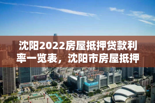 沈阳2022房屋抵押贷款利率一览表，沈阳市房屋抵押贷款