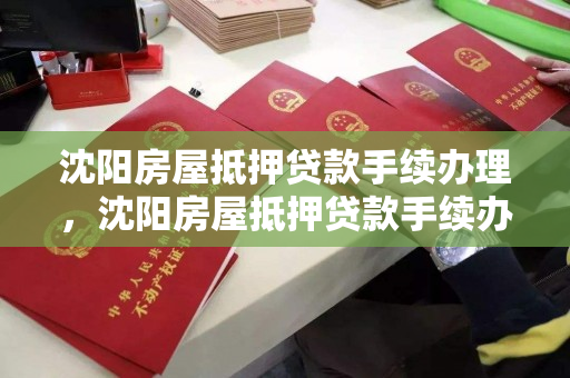 沈阳房屋抵押贷款手续办理，沈阳房屋抵押贷款手续办理流程