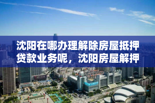 沈阳在哪办理解除房屋抵押贷款业务呢，沈阳房屋解押流程