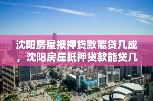 沈阳房屋抵押贷款能贷几成,沈阳房屋抵押贷款能贷几成钱 沈阳房屋抵押贷款能贷几成,沈阳房屋抵押贷款能贷几成钱