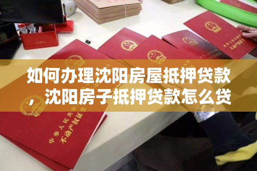 如何办理沈阳房屋抵押贷款,沈阳房子抵押贷款怎么贷 如何办理沈阳房屋抵押贷款,沈阳房子抵押贷款怎么贷