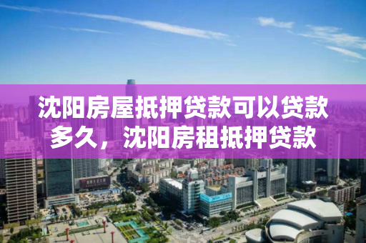 沈阳房屋抵押贷款可以贷款多久，沈阳房租抵押贷款