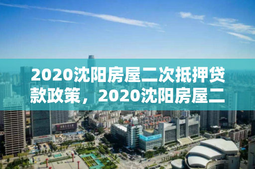 2020沈阳房屋二次抵押贷款政策,2020沈阳房屋二次抵押贷款政策文件 2020沈阳房屋二次抵押贷款政策,2020沈阳房屋二次抵押贷款政策文件
