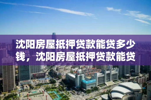 沈阳房屋抵押贷款能贷多少钱，沈阳房屋抵押贷款能贷多少钱一个月