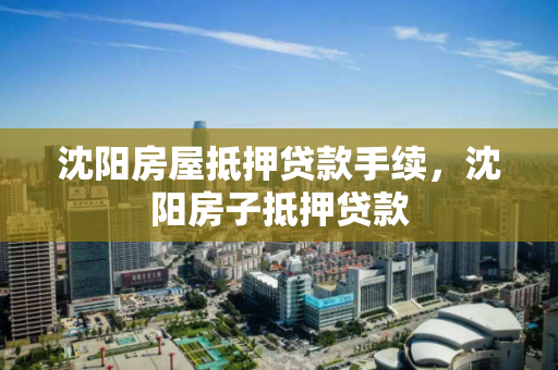 沈阳房屋抵押贷款手续,沈阳房子抵押贷款 沈阳房屋抵押贷款手续,沈阳房子抵押贷款