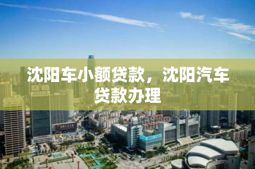 沈阳车小额贷款，沈阳汽车贷款办理