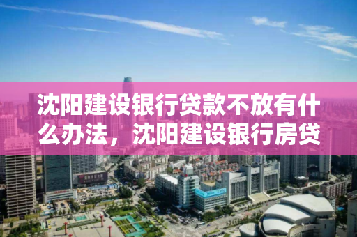 沈阳建设银行贷款不放有什么办法，沈阳建设银行房贷多长时间能下款