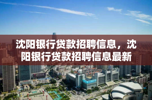 沈阳银行贷款招聘信息，沈阳银行贷款招聘信息最新