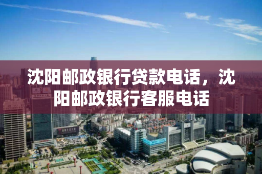 沈阳邮政银行贷款电话，沈阳邮政银行客服电话