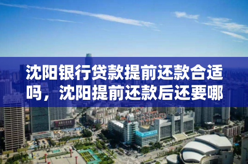 沈阳银行贷款提前还款合适吗，沈阳提前还款后还要哪些手续