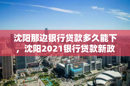 沈阳那边银行贷款多久能下,沈阳2021银行贷款新政 沈阳那边银行贷款多久能下,沈阳2021银行贷款新政