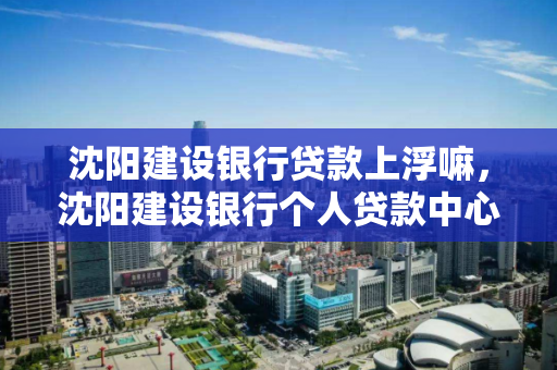 沈阳建设银行贷款上浮嘛，沈阳建设银行个人贷款中心
