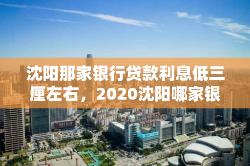 沈阳那家银行贷款利息低三厘左右，2020沈阳哪家银行利率高
