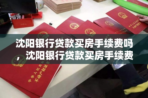 沈阳银行贷款买房手续费吗，沈阳银行贷款买房手续费吗多少