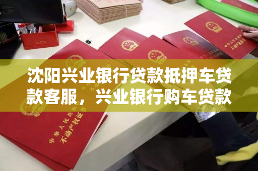 沈阳兴业银行贷款抵押车贷款客服，兴业银行购车贷款