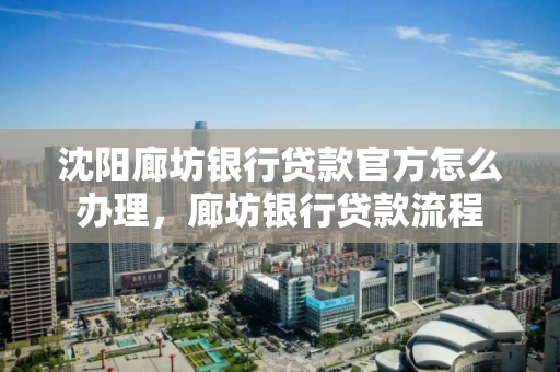沈阳廊坊银行贷款官方怎么办理，廊坊银行贷款流程