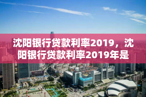 沈阳银行贷款利率2019，沈阳银行贷款利率2019年是多少