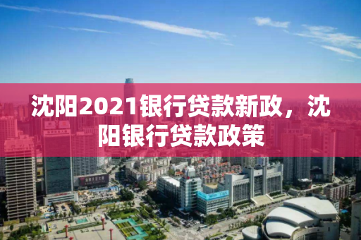 沈阳2021银行贷款新政，沈阳银行贷款政策