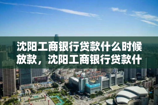 沈阳工商银行贷款什么时候放款，沈阳工商银行贷款什么时候放款的
