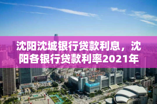 沈阳沈城银行贷款利息，沈阳各银行贷款利率2021年利率表