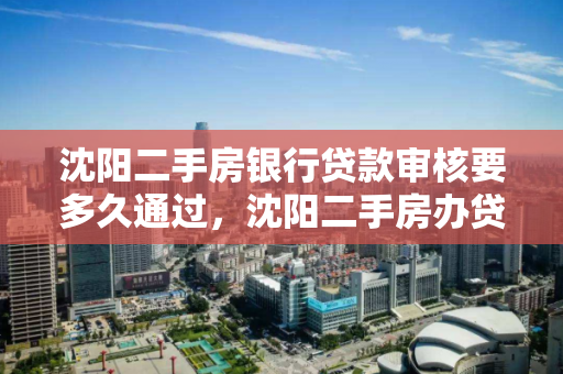 沈阳二手房银行贷款审核要多久通过，沈阳二手房办贷款需要多久