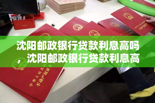 沈阳邮政银行贷款利息高吗,沈阳邮政银行贷款利息高吗现在 沈阳邮政银行贷款利息高吗,沈阳邮政银行贷款利息高吗现在