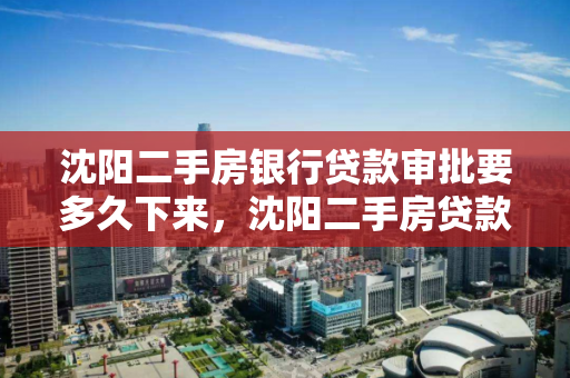沈阳二手房银行贷款审批要多久下来，沈阳二手房贷款需要多长时间