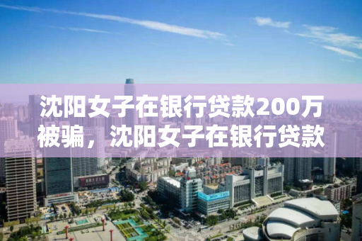 沈阳女子在银行贷款200万被骗，沈阳女子在银行贷款200万被骗事件