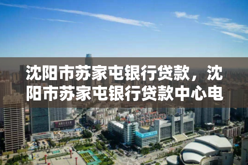 沈阳市苏家屯银行贷款，沈阳市苏家屯银行贷款中心电话