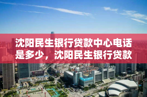 沈阳民生银行贷款中心电话是多少，沈阳民生银行贷款中心电话是多少号