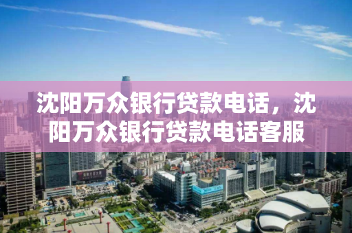 沈阳万众银行贷款电话，沈阳万众银行贷款电话客服