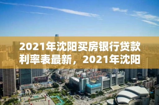 2021年沈阳买房银行贷款利率表最新，2021年沈阳买房银行贷款利率表最新消息