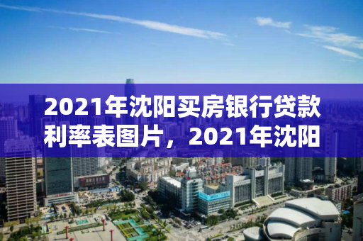 2021年沈阳买房银行贷款利率表图片，2021年沈阳买房银行贷款利率表图片大全