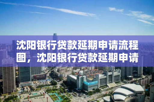 沈阳银行贷款延期申请流程图，沈阳银行贷款延期申请流程图片