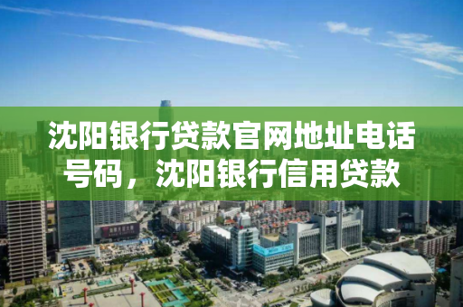 沈阳银行贷款官网地址电话号码，沈阳银行信用贷款