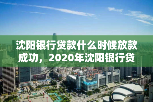 沈阳银行贷款什么时候放款成功,2020年沈阳银行贷款利率一览表 沈阳银行贷款什么时候放款成功,2020年沈阳银行贷款利率一览表