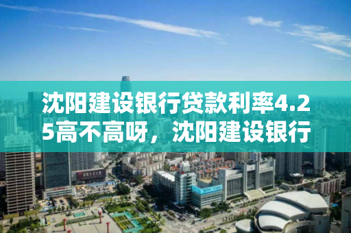 沈阳建设银行贷款利率4.25高不高呀，沈阳建设银行贷款利率4.25高不高呀