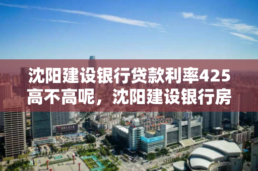 沈阳建设银行贷款利率425高不高呢，沈阳建设银行房贷利率2021