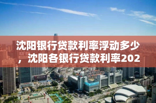 沈阳银行贷款利率浮动多少，沈阳各银行贷款利率2021年利率表