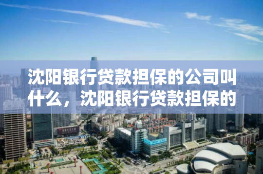 沈阳银行贷款担保的公司叫什么,沈阳银行贷款担保的公司叫什么来着 沈阳银行贷款担保的公司叫什么,沈阳银行贷款担保的公司叫什么来着