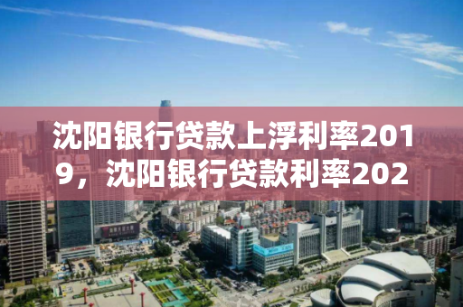 沈阳银行贷款上浮利率2019，沈阳银行贷款利率2020