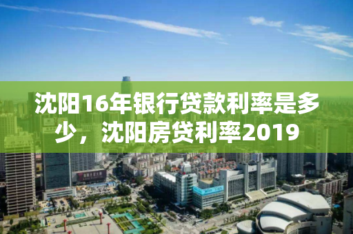 沈阳16年银行贷款利率是多少,沈阳房贷利率2019 沈阳16年银行贷款利率是多少,沈阳房贷利率2019