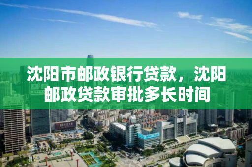沈阳市邮政银行贷款，沈阳邮政贷款审批多长时间