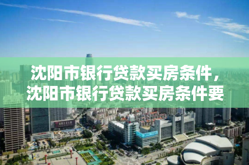 沈阳市银行贷款买房条件，沈阳市银行贷款买房条件要求